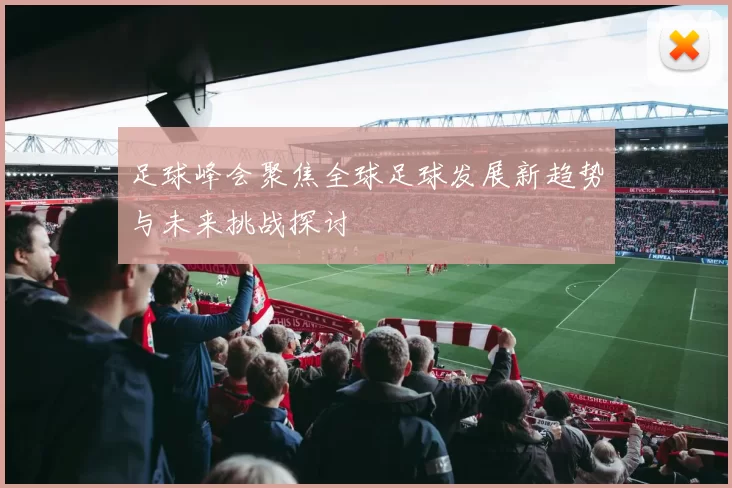 足球峰会聚焦全球足球发展新趋势与未来挑战探讨