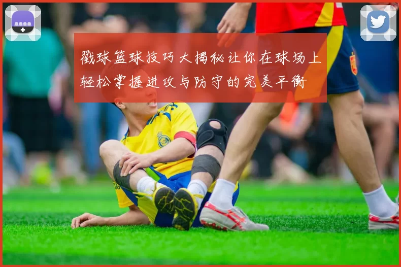 戳球篮球技巧大揭秘让你在球场上轻松掌握进攻与防守的完美平衡