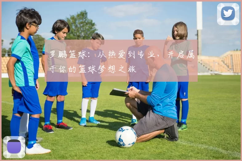 罗鹏篮球：从热爱到专业，开启属于你的篮球梦想之旅