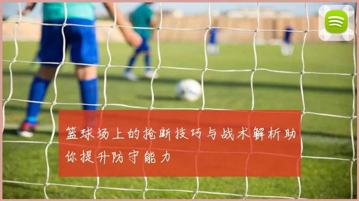 篮球场上的抢断技巧与战术解析助你提升防守能力