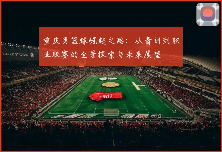 重庆男篮球崛起之路：从青训到职业联赛的全景探索与未来展望