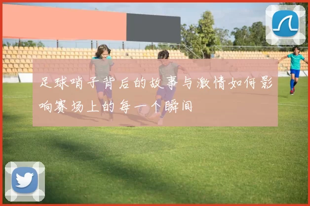 足球哨子背后的故事与激情如何影响赛场上的每一个瞬间
