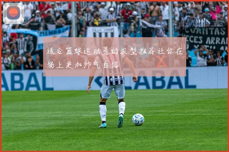 适合篮球运动员的发型推荐让你在场上更加帅气自信