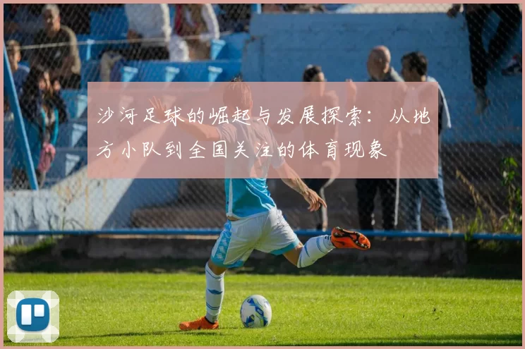 沙河足球的崛起与发展探索：从地方小队到全国关注的体育现象