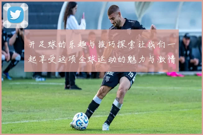 开足球的乐趣与技巧探索让我们一起享受这项全球运动的魅力与激情