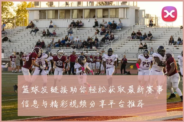 篮球发链接助你轻松获取最新赛事信息与精彩视频分享平台推荐