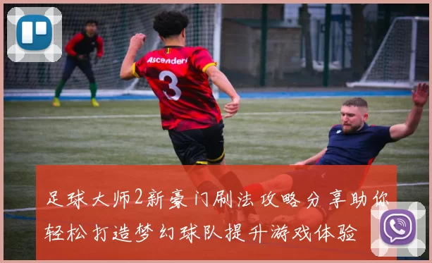 足球大师2新豪门刷法攻略分享助你轻松打造梦幻球队提升游戏体验
