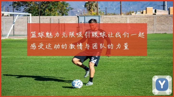 篮球魅力无限吸引眼球让我们一起感受运动的激情与团队的力量