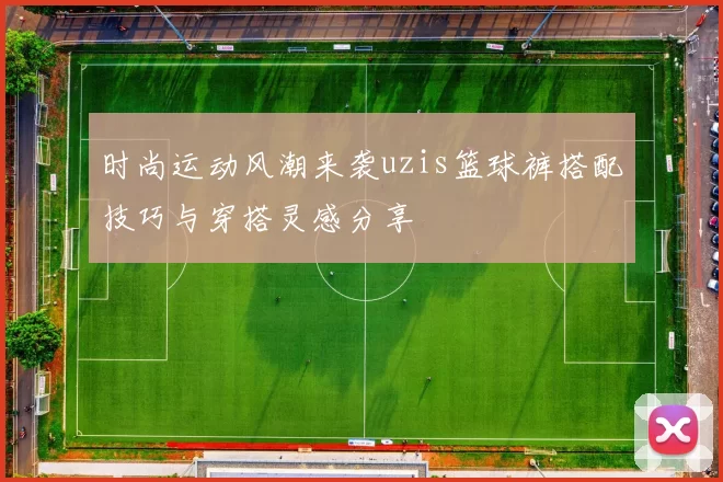 时尚运动风潮来袭uzis篮球裤搭配技巧与穿搭灵感分享